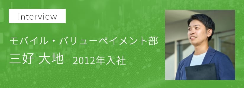 インタビュー モバイル・バリューペイメント部 三好 大地 2012年入社