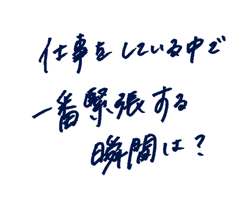 仕事をしている中で一番緊張する瞬間は?