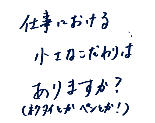 仕事における小さなこだわりはありますか?(ネクタイとかペンとか!)