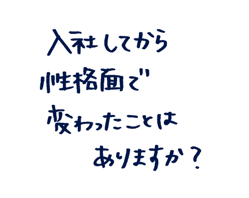 入社してから性格面で変わったことはありますか?