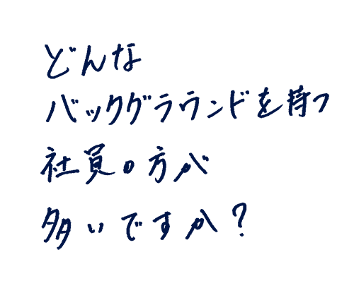 どんなバックグラウンドを持つ社員の方が多いですか?