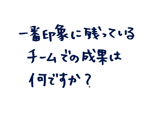 一番印象に残っているチームでの成果は何ですか?