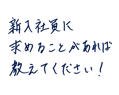 新入社員に求めることがあれば教えてください!