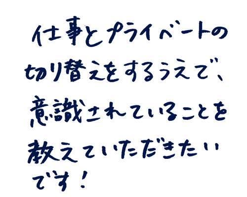 仕事とプライベートの切り替えをするうえで、意識されていることを教えていただきたいです!