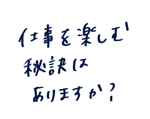 仕事を楽しむ秘訣はありますか?