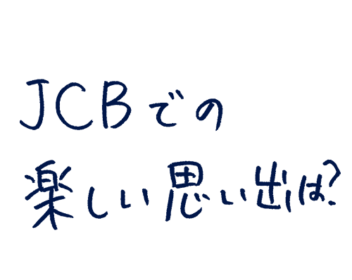 JCBでの楽しい思い出は?