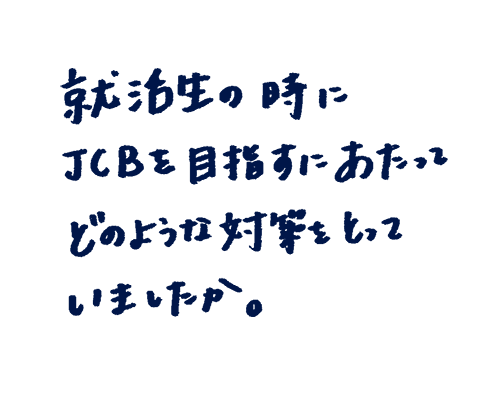 就活生の時にJCBを目指すにあたってどのような対策をとっていましたか。