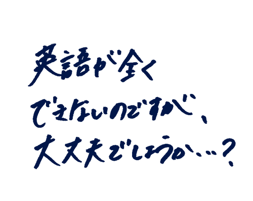英語が全くできないのですが、大丈夫でしょうか?