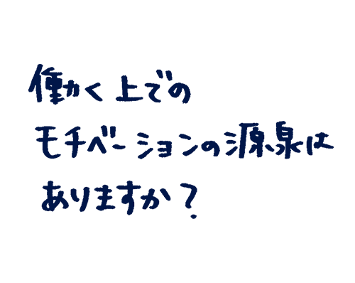 働く上でのモチベーションの源泉はありますか?