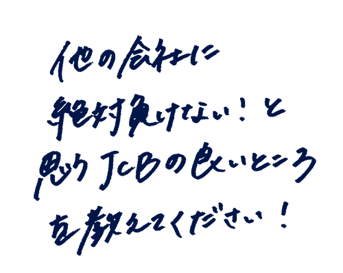 他の会社に絶対負けない!と思うJCBの良いところを教えてください!