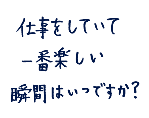 仕事をしていて一番楽しい瞬間はいつですか?