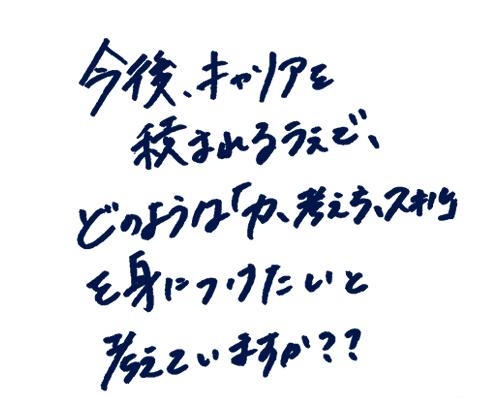 今後キャリアを積まれるうえで、どのような「力・考え方・スキル」を身につけたいと考えていますか?